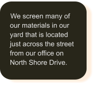 We screen many of our materials in our yard that is located just across the street from our office on North Shore Drive.